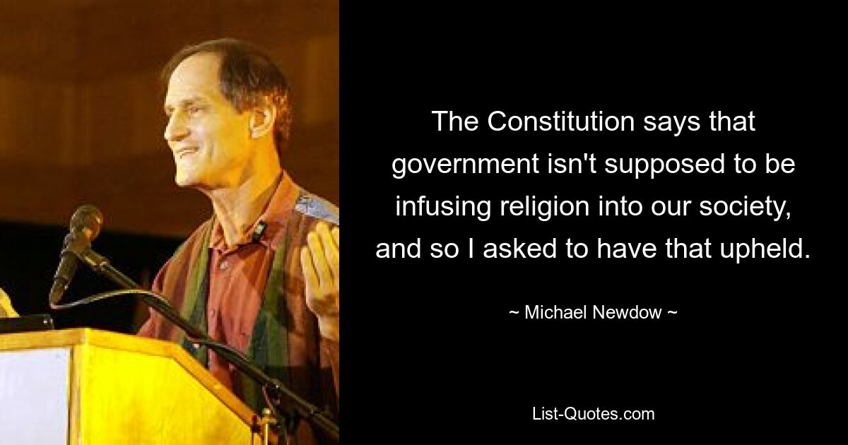 The Constitution says that government isn't supposed to be infusing religion into our society, and so I asked to have that upheld. — © Michael Newdow