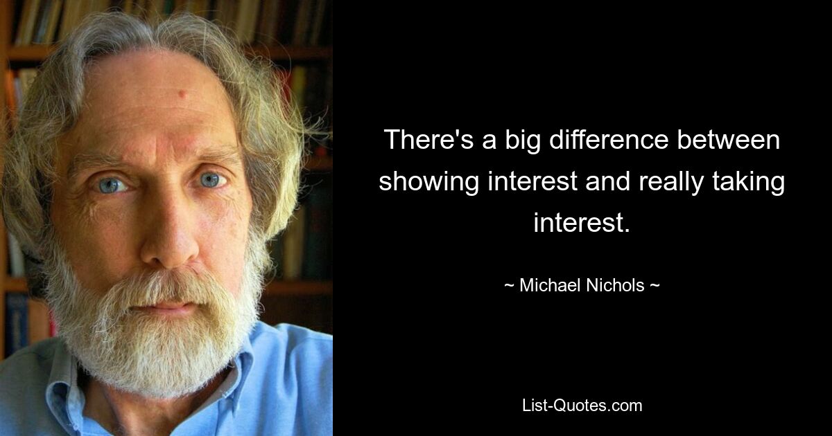 There's a big difference between showing interest and really taking interest. — © Michael Nichols