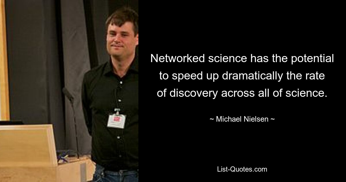 Networked science has the potential to speed up dramatically the rate of discovery across all of science. — © Michael Nielsen