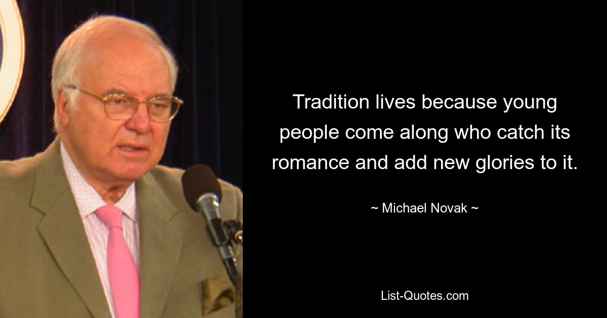 Tradition lives because young people come along who catch its romance and add new glories to it. — © Michael Novak