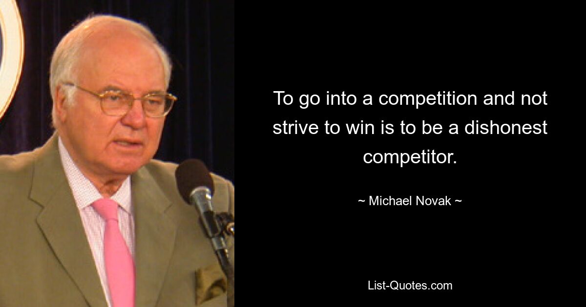 To go into a competition and not strive to win is to be a dishonest competitor. — © Michael Novak