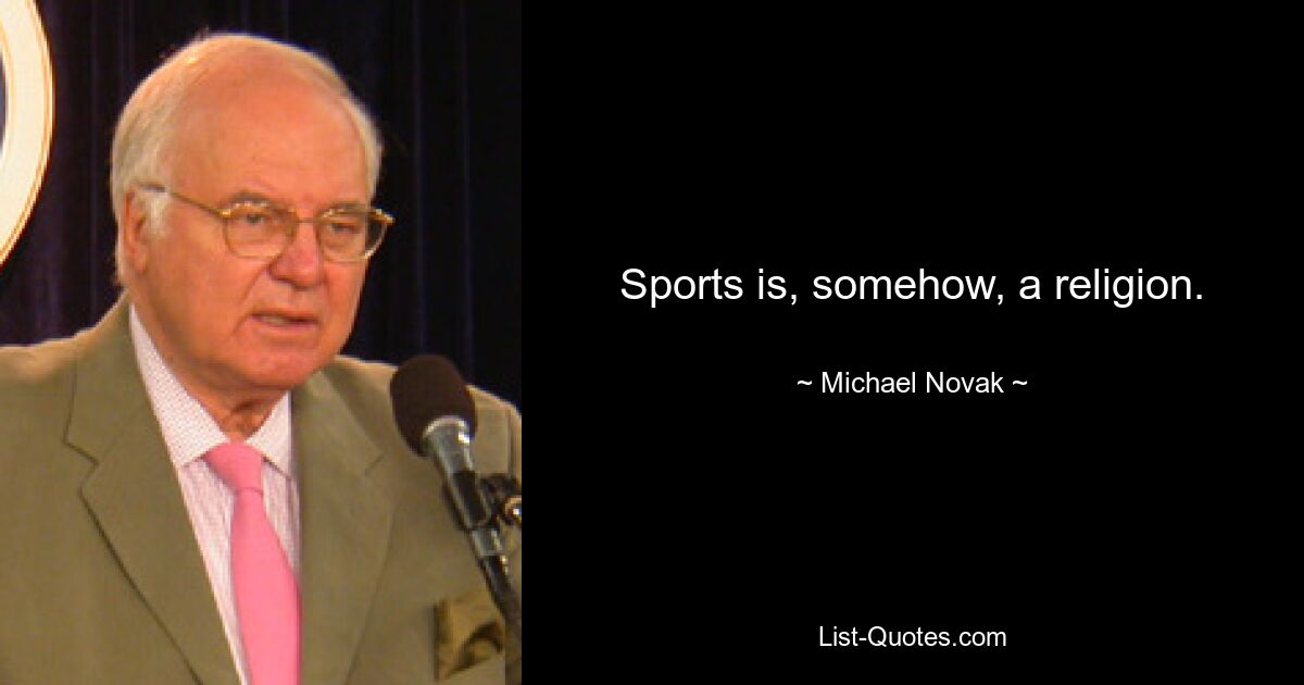 Sports is, somehow, a religion. — © Michael Novak