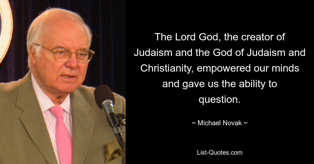 The Lord God, the creator of Judaism and the God of Judaism and Christianity, empowered our minds and gave us the ability to question. — © Michael Novak