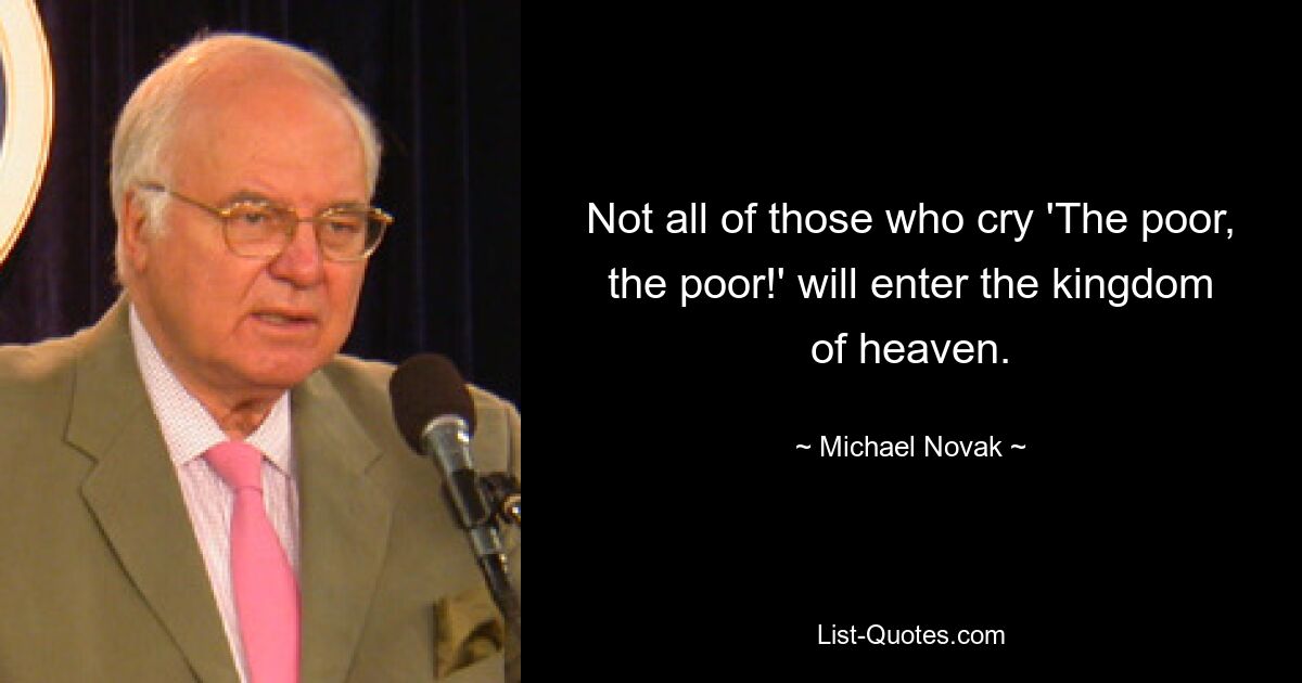 Not all of those who cry 'The poor, the poor!' will enter the kingdom of heaven. — © Michael Novak