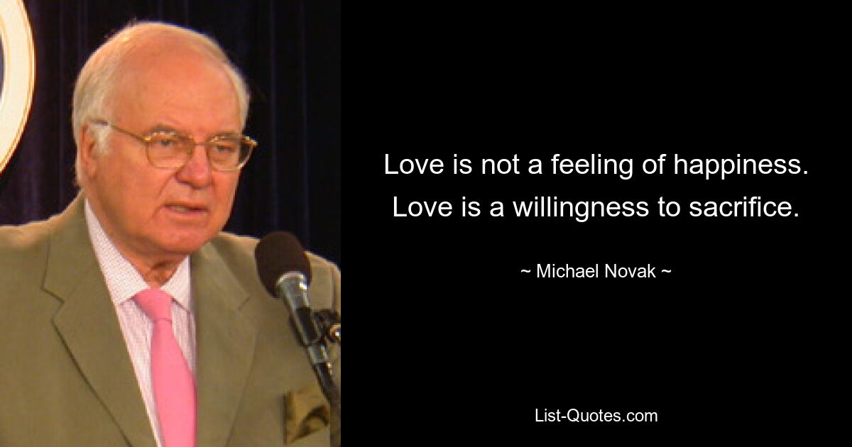 Love is not a feeling of happiness. Love is a willingness to sacrifice. — © Michael Novak