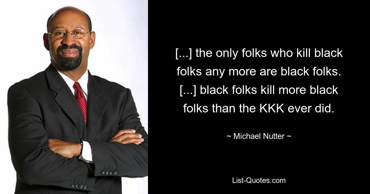 [...] the only folks who kill black folks any more are black folks. [...] black folks kill more black folks than the KKK ever did. — © Michael Nutter