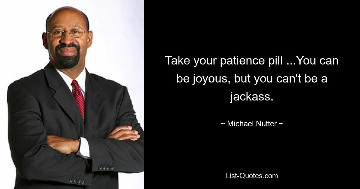 Take your patience pill ...You can be joyous, but you can't be a jackass. — © Michael Nutter