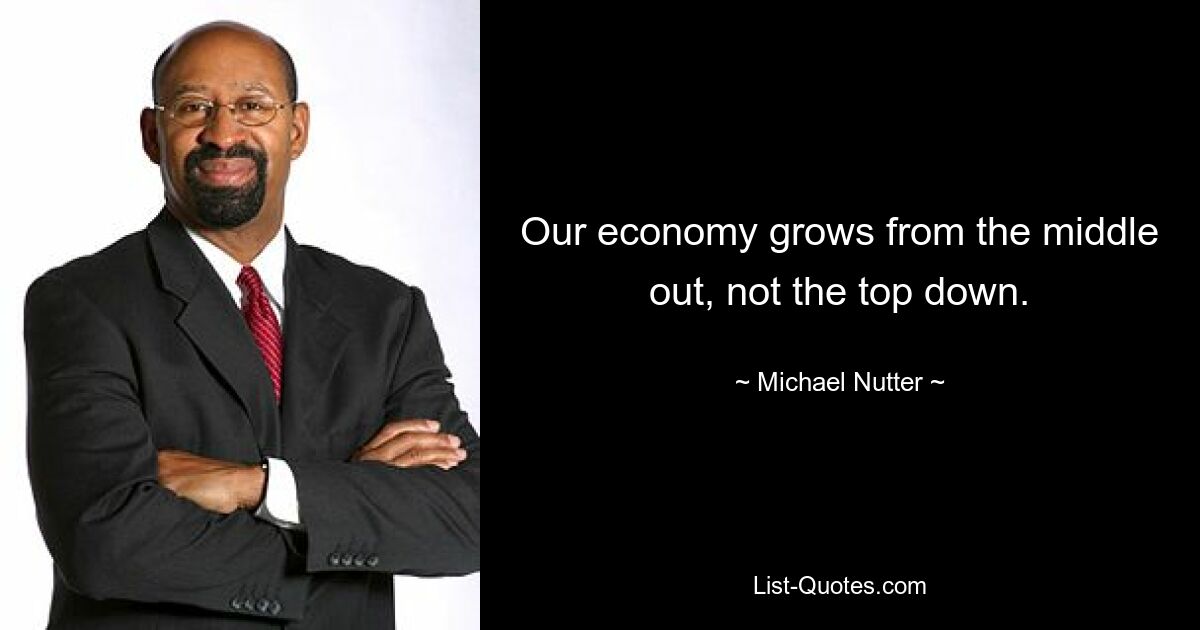 Our economy grows from the middle out, not the top down. — © Michael Nutter