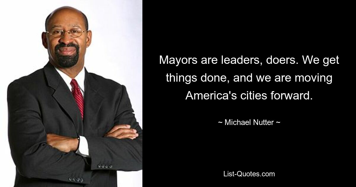 Mayors are leaders, doers. We get things done, and we are moving America's cities forward. — © Michael Nutter