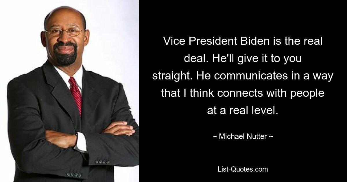 Vice President Biden is the real deal. He'll give it to you straight. He communicates in a way that I think connects with people at a real level. — © Michael Nutter