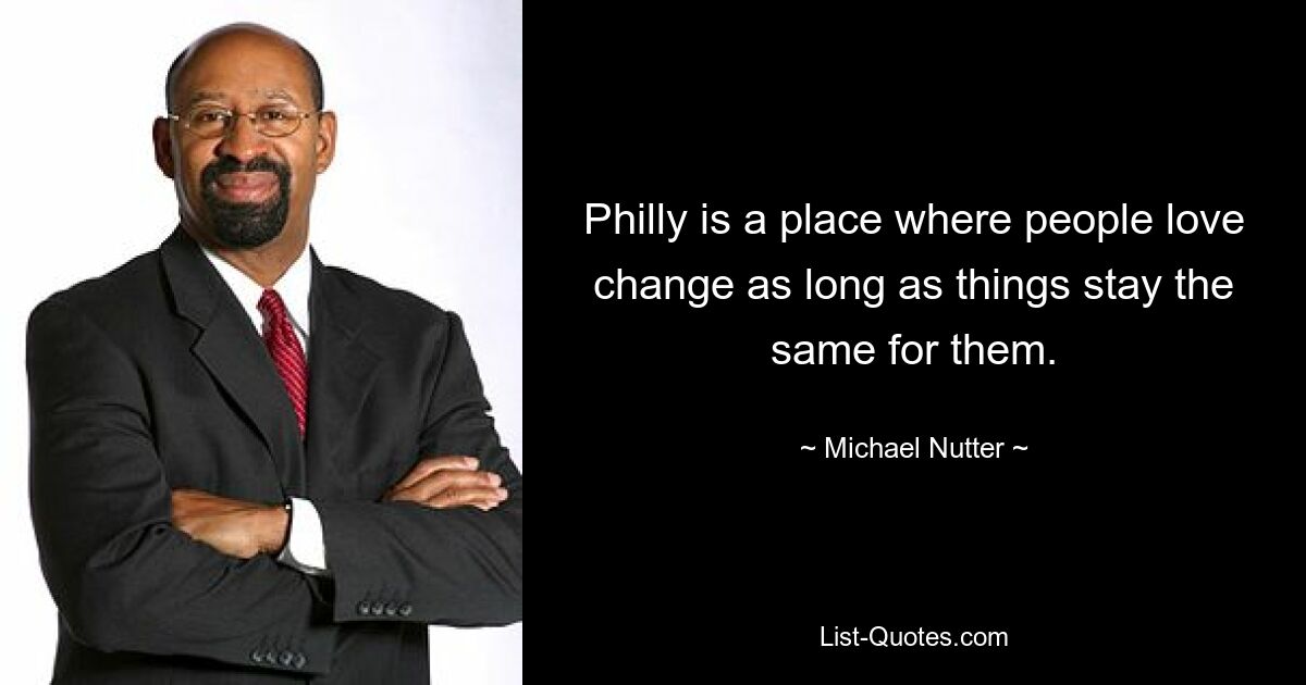 Philly is a place where people love change as long as things stay the same for them. — © Michael Nutter