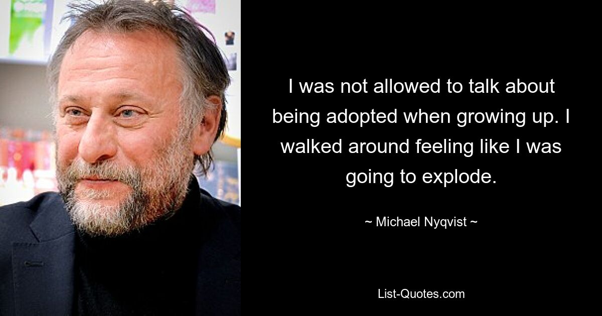 I was not allowed to talk about being adopted when growing up. I walked around feeling like I was going to explode. — © Michael Nyqvist