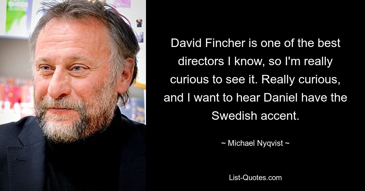 David Fincher is one of the best directors I know, so I'm really curious to see it. Really curious, and I want to hear Daniel have the Swedish accent. — © Michael Nyqvist