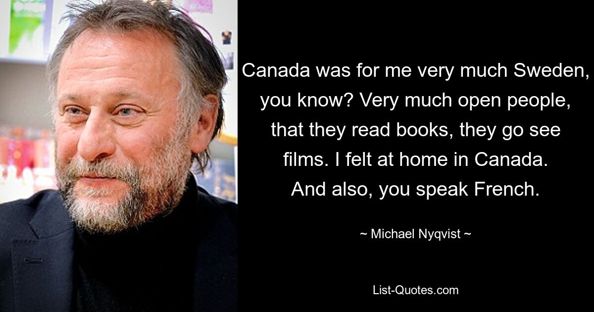 Canada was for me very much Sweden, you know? Very much open people, that they read books, they go see films. I felt at home in Canada. And also, you speak French. — © Michael Nyqvist