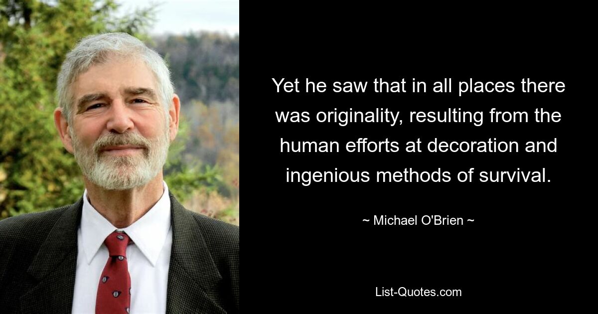 Yet he saw that in all places there was originality, resulting from the human efforts at decoration and ingenious methods of survival. — © Michael O'Brien