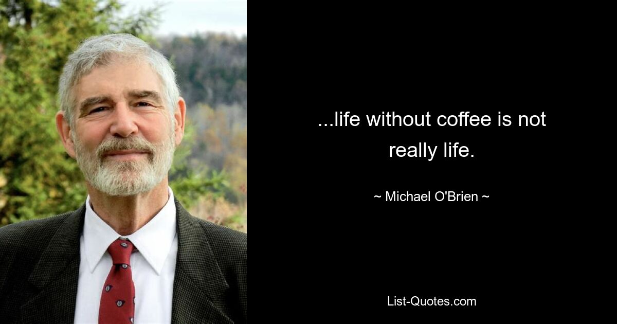 ...life without coffee is not really life. — © Michael O'Brien