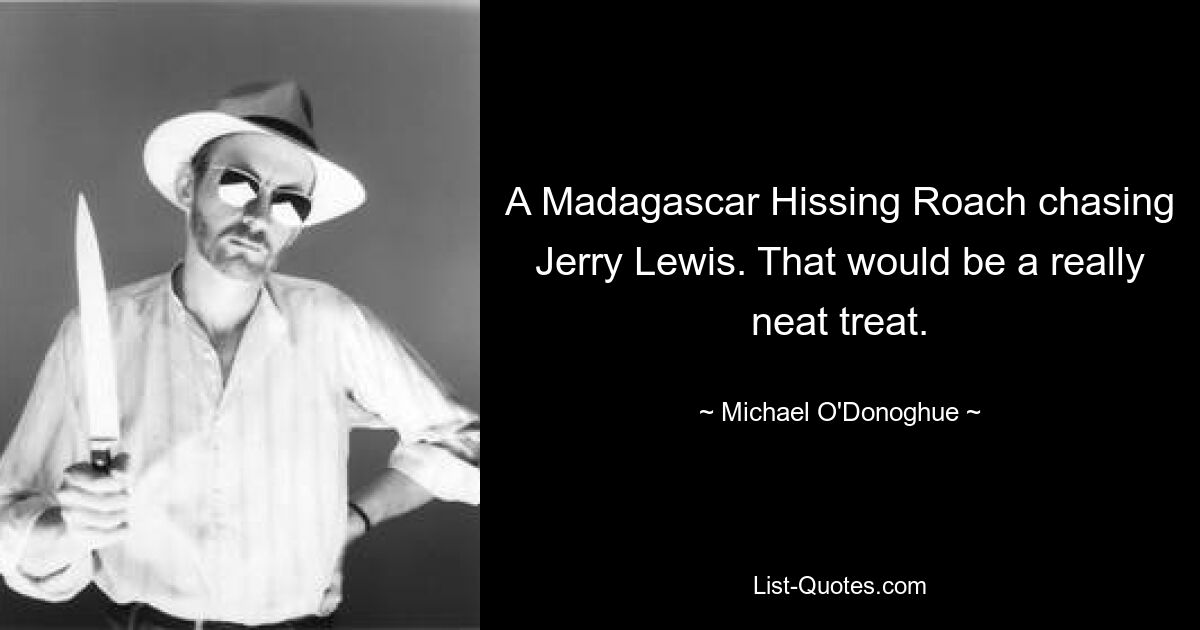 A Madagascar Hissing Roach chasing Jerry Lewis. That would be a really neat treat. — © Michael O'Donoghue