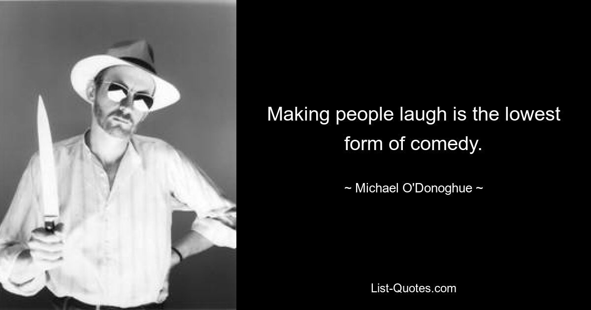 Making people laugh is the lowest form of comedy. — © Michael O'Donoghue