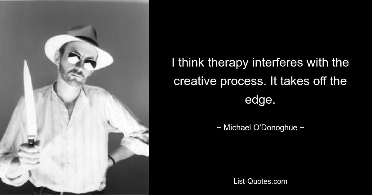 I think therapy interferes with the creative process. It takes off the edge. — © Michael O'Donoghue