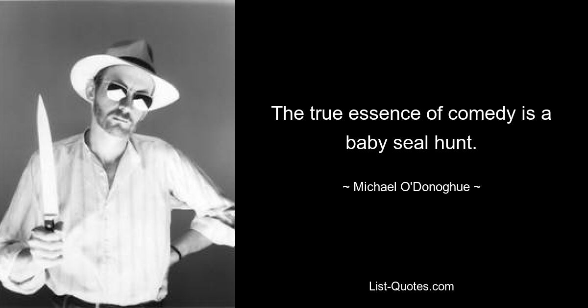 The true essence of comedy is a baby seal hunt. — © Michael O'Donoghue