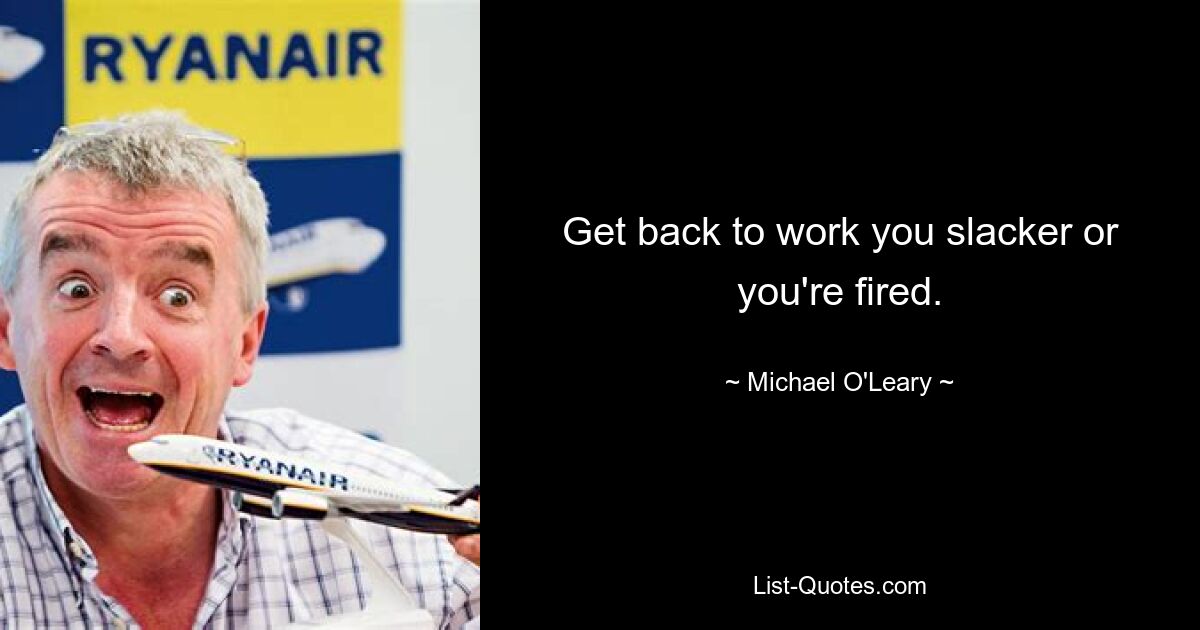 Get back to work you slacker or you're fired. — © Michael O'Leary