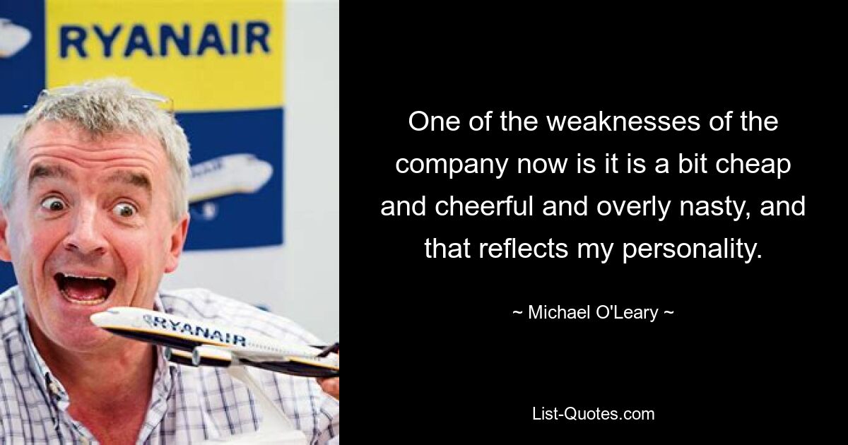 One of the weaknesses of the company now is it is a bit cheap and cheerful and overly nasty, and that reflects my personality. — © Michael O'Leary