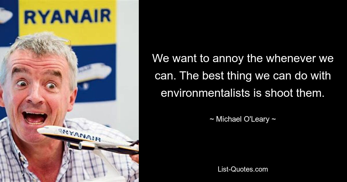 We want to annoy the whenever we can. The best thing we can do with environmentalists is shoot them. — © Michael O'Leary