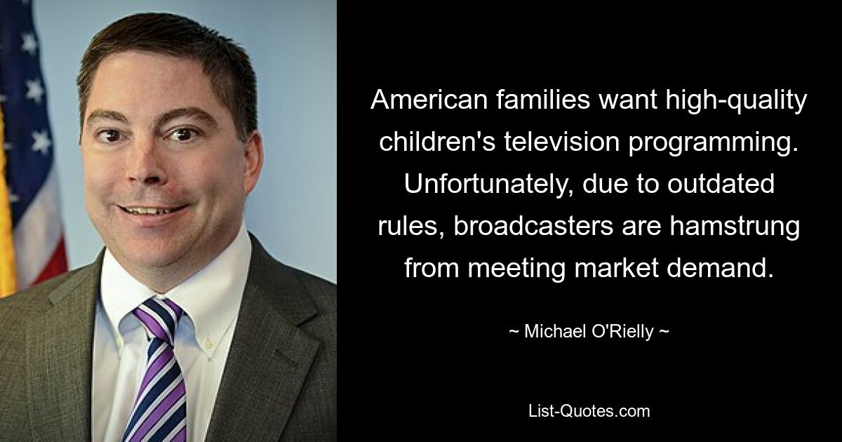 American families want high-quality children's television programming. Unfortunately, due to outdated rules, broadcasters are hamstrung from meeting market demand. — © Michael O'Rielly