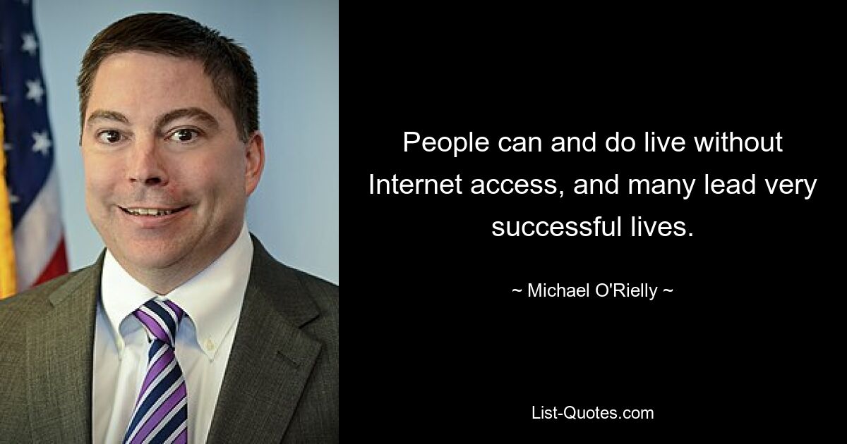 People can and do live without Internet access, and many lead very successful lives. — © Michael O'Rielly