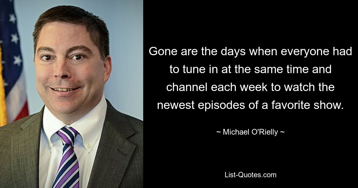 Gone are the days when everyone had to tune in at the same time and channel each week to watch the newest episodes of a favorite show. — © Michael O'Rielly