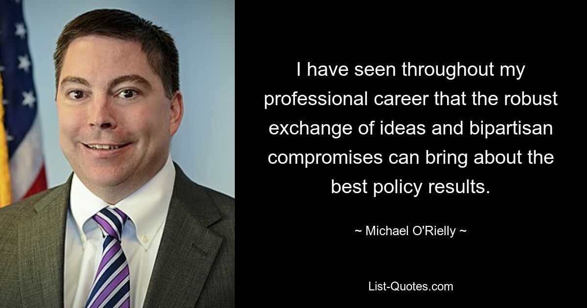 I have seen throughout my professional career that the robust exchange of ideas and bipartisan compromises can bring about the best policy results. — © Michael O'Rielly