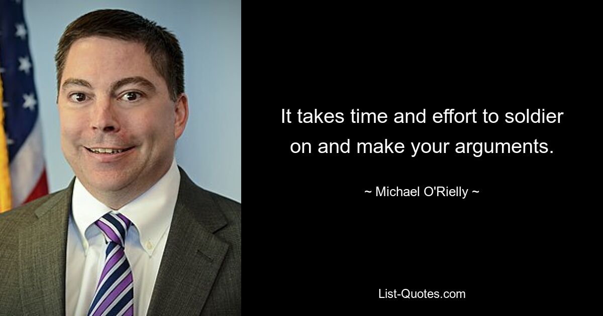 It takes time and effort to soldier on and make your arguments. — © Michael O'Rielly