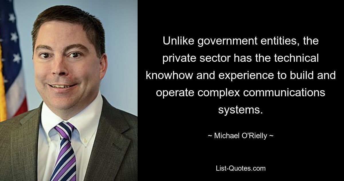 Unlike government entities, the private sector has the technical knowhow and experience to build and operate complex communications systems. — © Michael O'Rielly