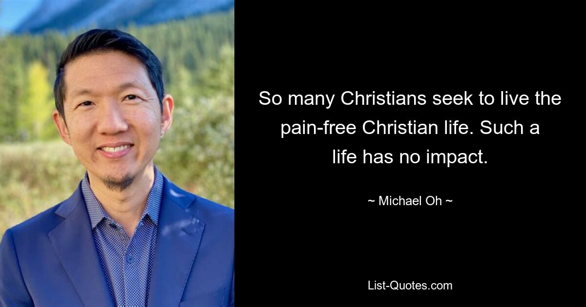 So many Christians seek to live the pain-free Christian life. Such a life has no impact. — © Michael Oh