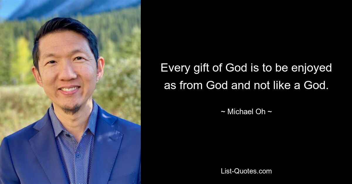 Every gift of God is to be enjoyed as from God and not like a God. — © Michael Oh