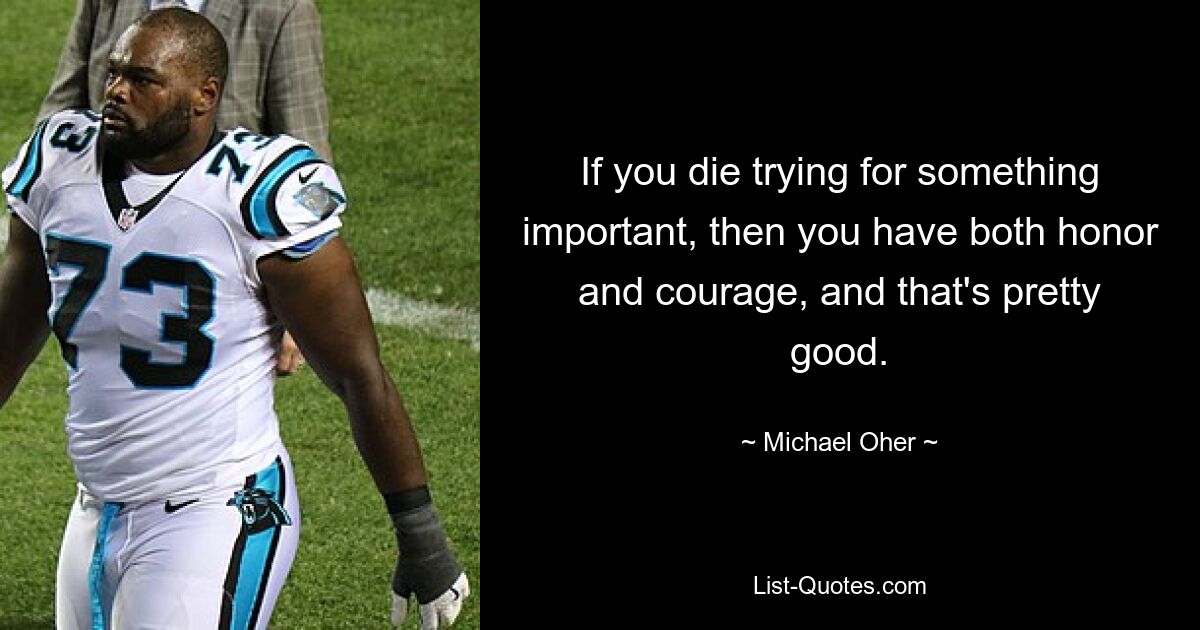 If you die trying for something important, then you have both honor and courage, and that's pretty good. — © Michael Oher