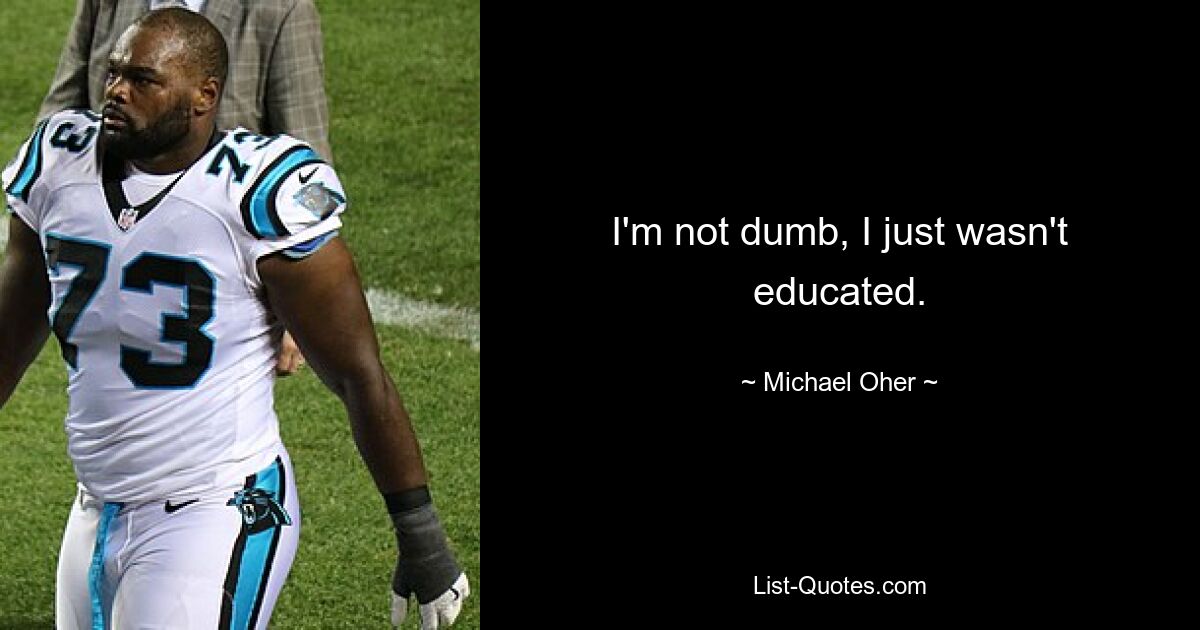 I'm not dumb, I just wasn't educated. — © Michael Oher