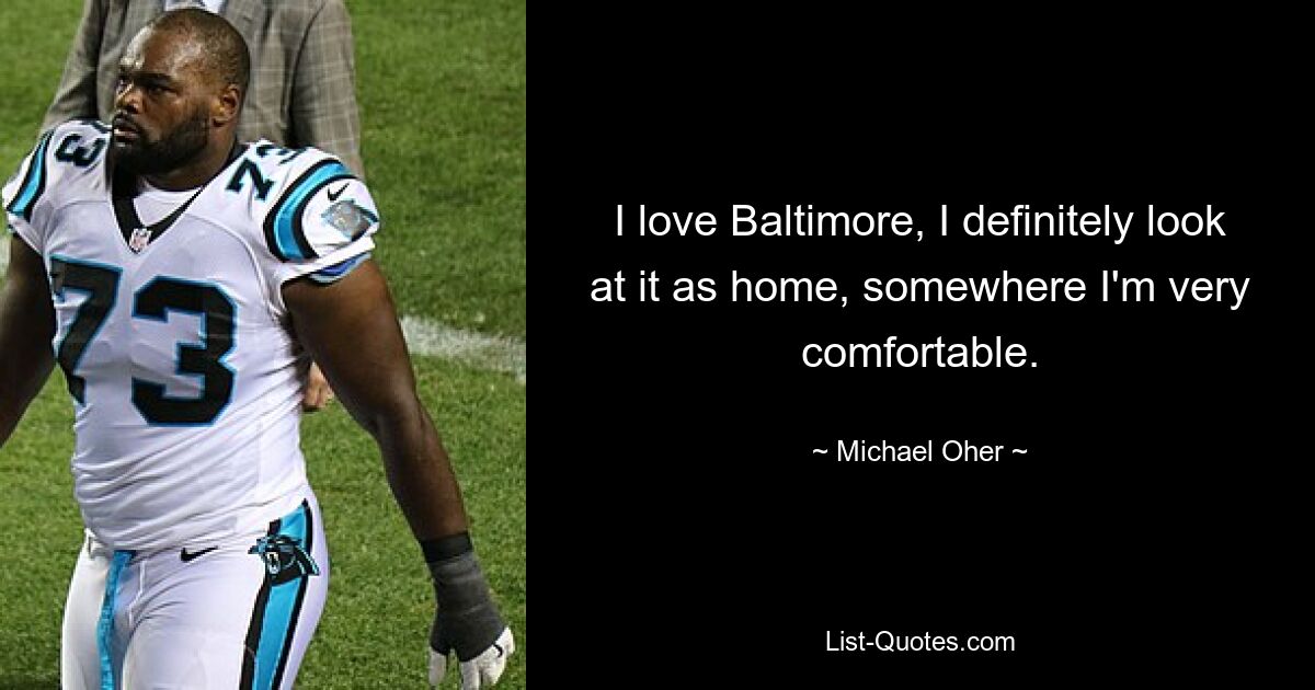 I love Baltimore, I definitely look at it as home, somewhere I'm very comfortable. — © Michael Oher