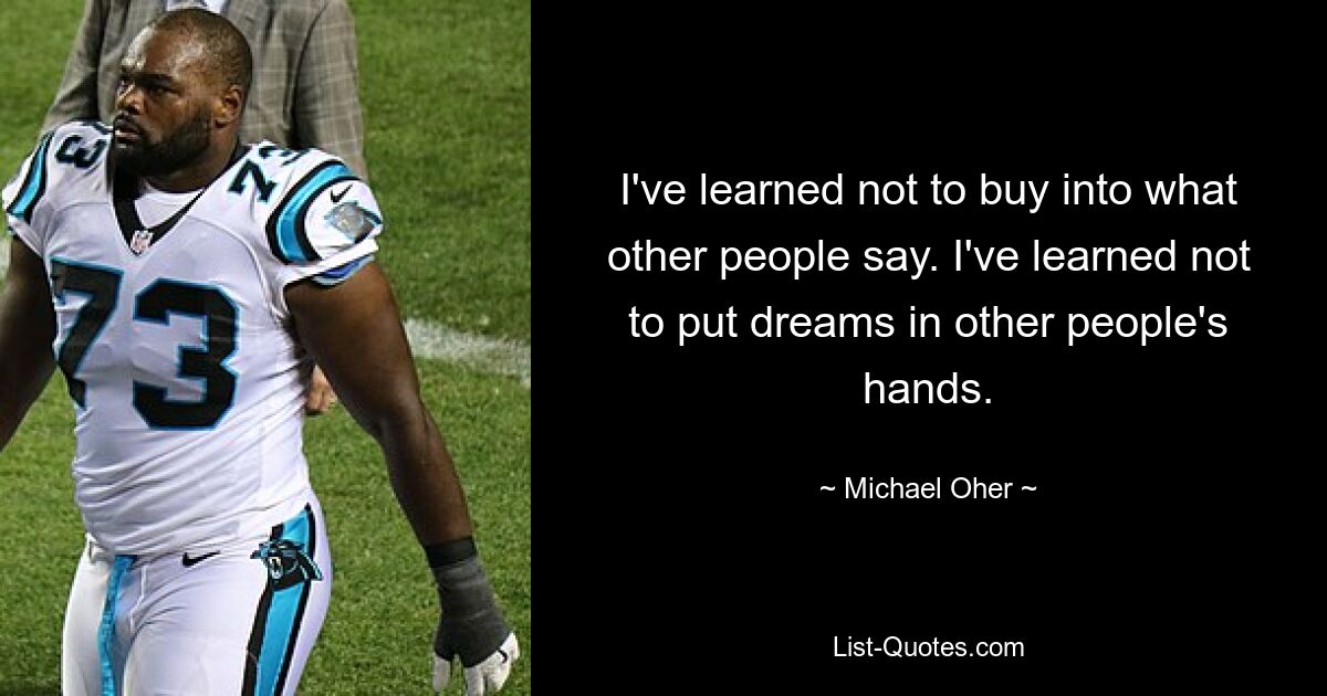 I've learned not to buy into what other people say. I've learned not to put dreams in other people's hands. — © Michael Oher