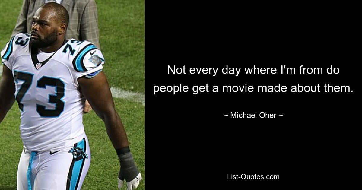 Not every day where I'm from do people get a movie made about them. — © Michael Oher