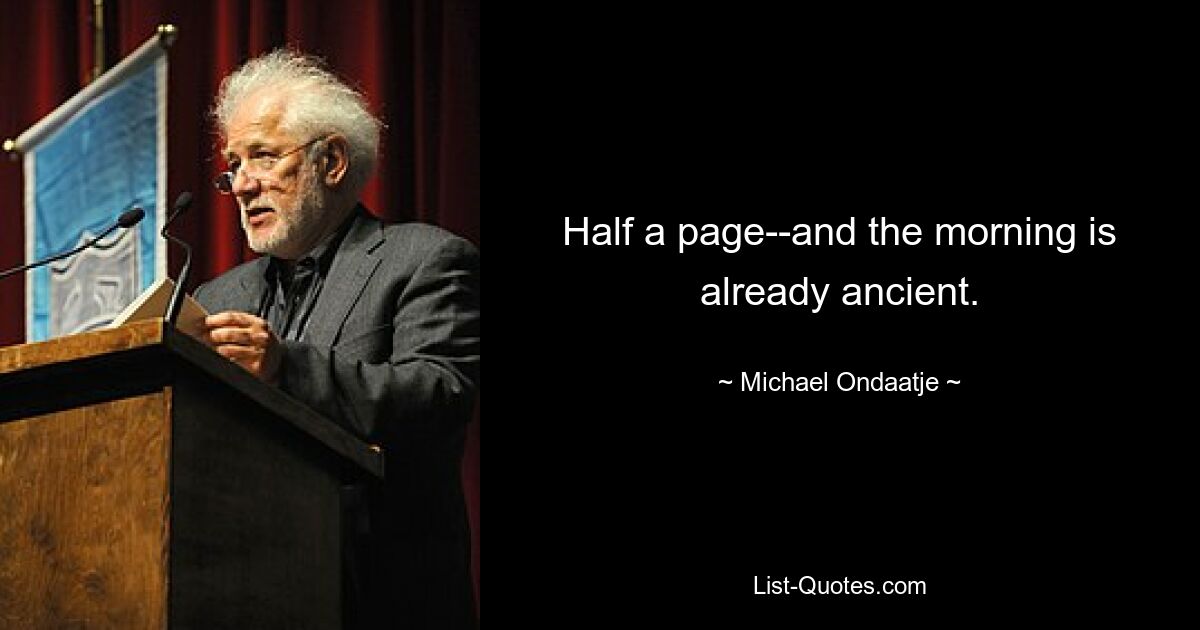 Half a page--and the morning is already ancient. — © Michael Ondaatje