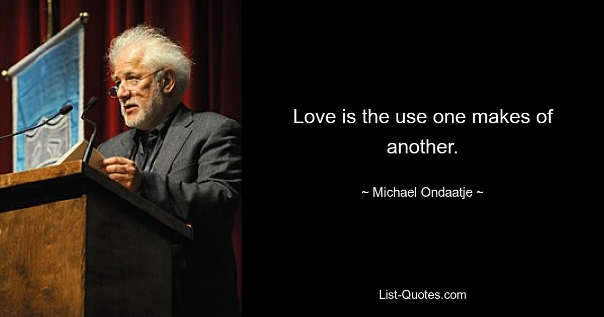 Love is the use one makes of another. — © Michael Ondaatje