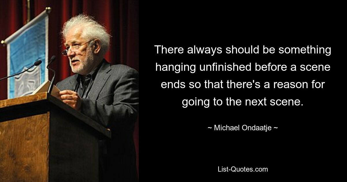 There always should be something hanging unfinished before a scene ends so that there's a reason for going to the next scene. — © Michael Ondaatje