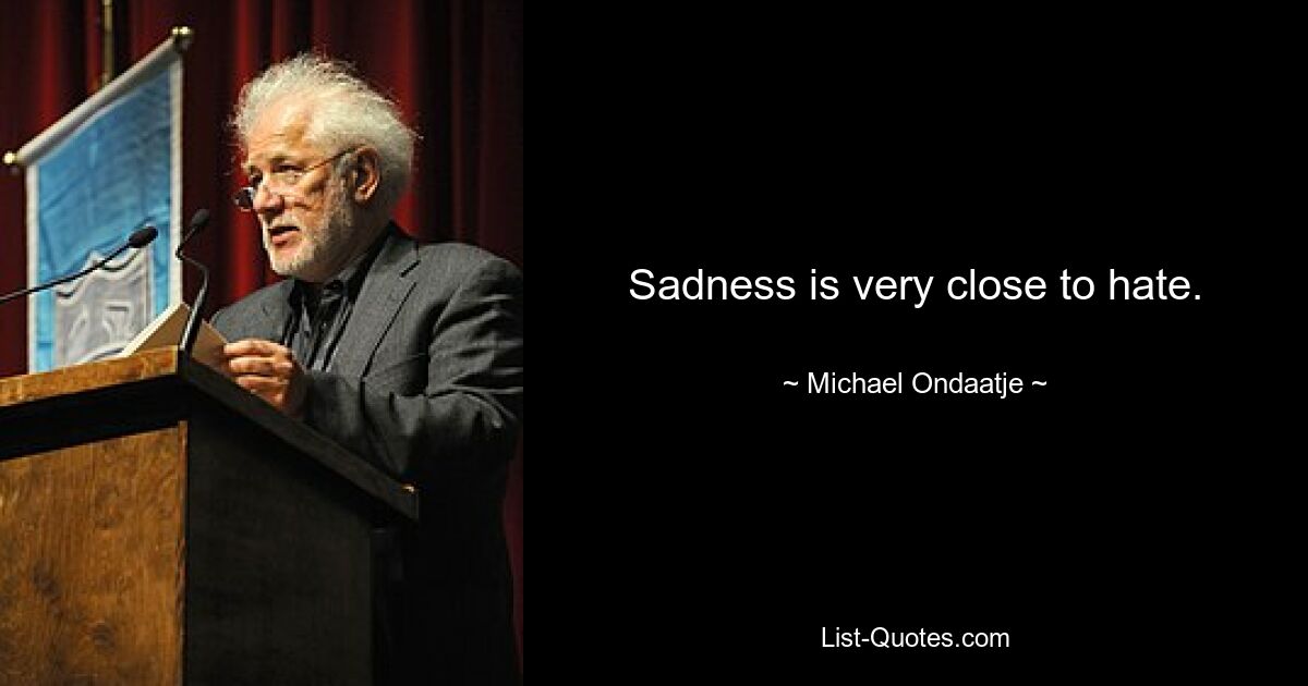 Sadness is very close to hate. — © Michael Ondaatje