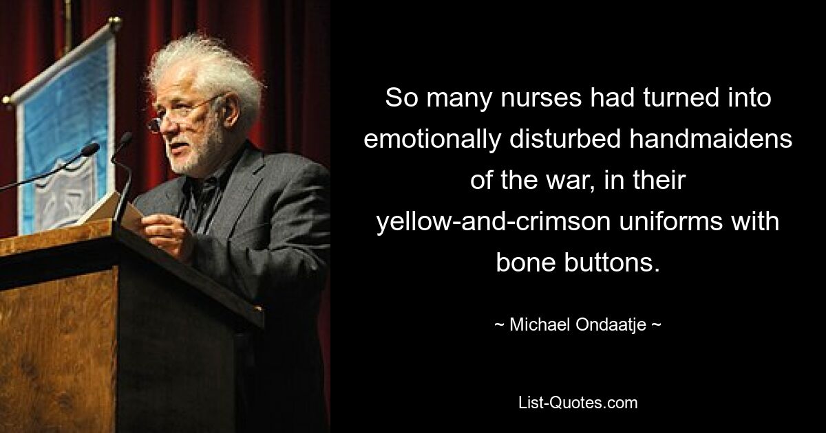 So many nurses had turned into emotionally disturbed handmaidens of the war, in their yellow-and-crimson uniforms with bone buttons. — © Michael Ondaatje