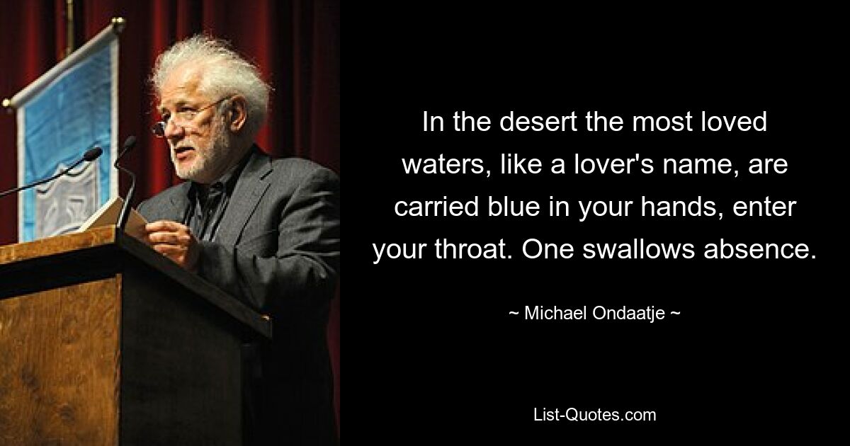 In the desert the most loved waters, like a lover's name, are carried blue in your hands, enter your throat. One swallows absence. — © Michael Ondaatje