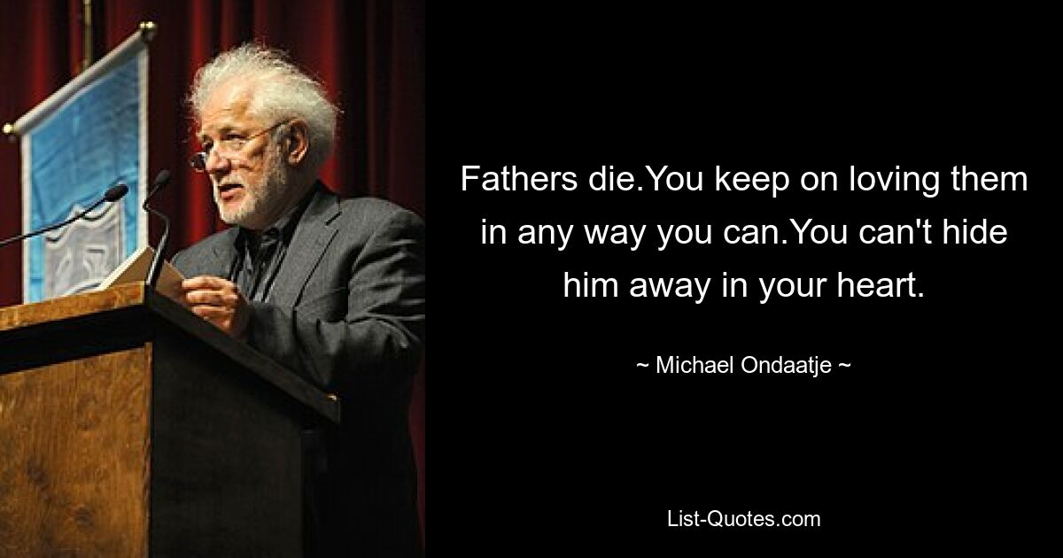 Fathers die.You keep on loving them in any way you can.You can't hide him away in your heart. — © Michael Ondaatje