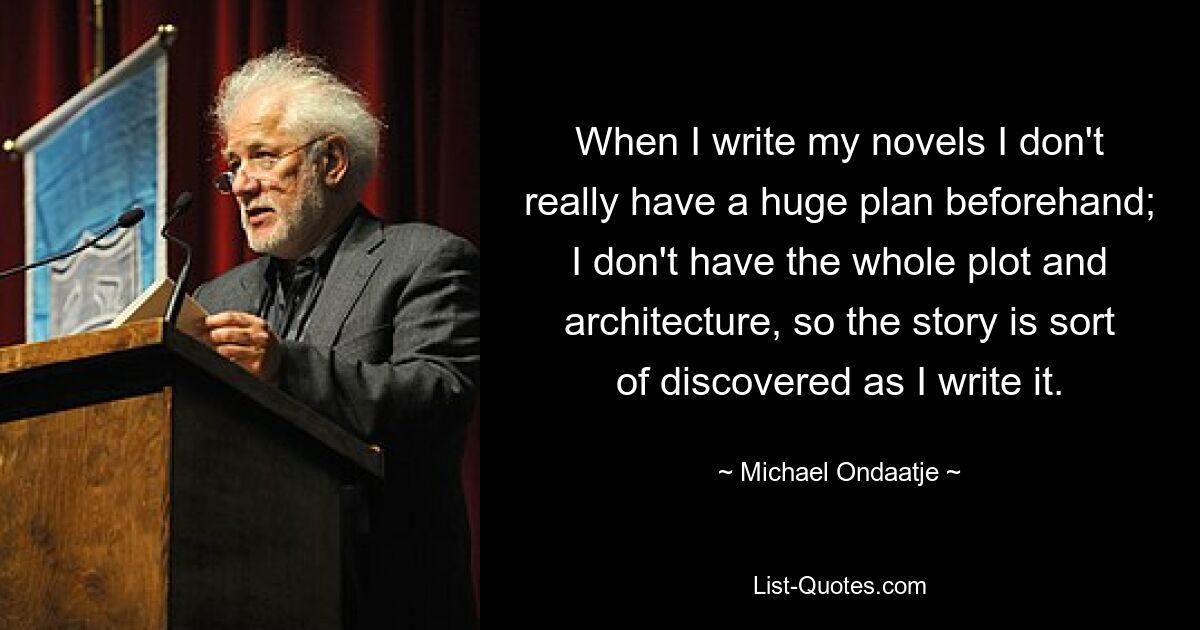 Когда я пишу свои романы, у меня нет заранее большого плана; У меня нет всего сюжета и архитектуры, поэтому история как бы открывается по мере того, как я ее пишу. — © Майкл Ондаатье
