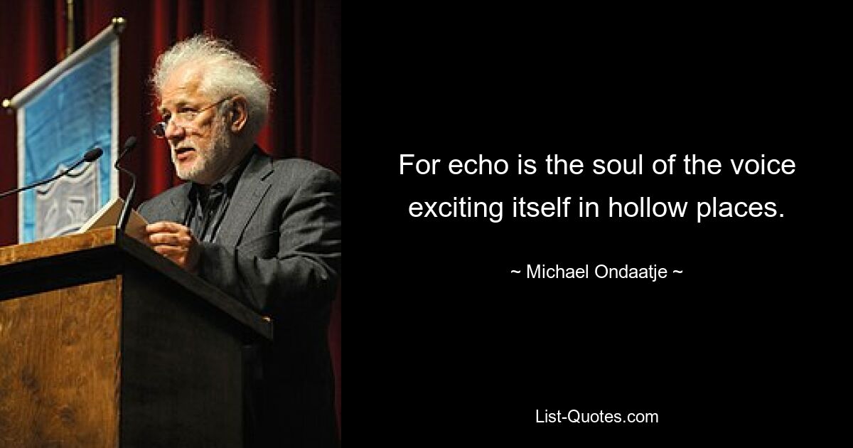 For echo is the soul of the voice exciting itself in hollow places. — © Michael Ondaatje