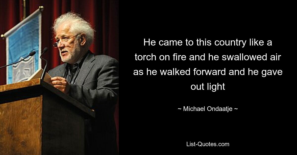 He came to this country like a torch on fire and he swallowed air as he walked forward and he gave out light — © Michael Ondaatje